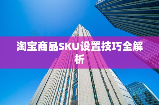 淘宝商品SKU设置技巧全解析