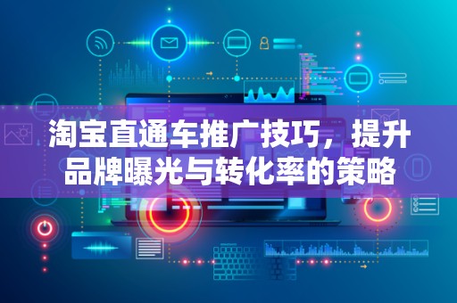 淘宝直通车推广技巧，提升品牌曝光与转化率的策略