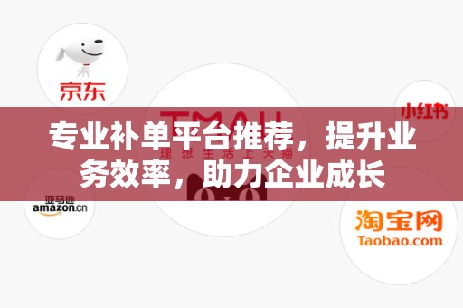 专业补单平台推荐，提升业务效率，助力企业成长