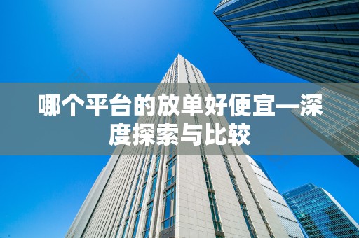哪个平台的放单好便宜—深度探索与比较