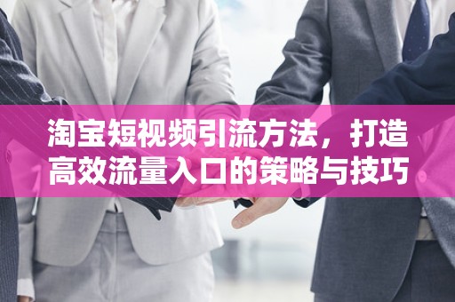 淘宝短视频引流方法，打造高效流量入口的策略与技巧