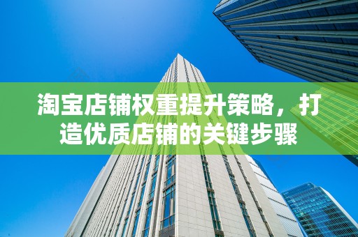 淘宝店铺权重提升策略，打造优质店铺的关键步骤
