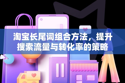 淘宝长尾词组合方法，提升搜索流量与转化率的策略