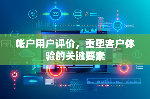 帐户用户评价，重塑客户体验的关键要素