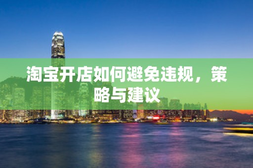淘宝开店如何避免违规，策略与建议