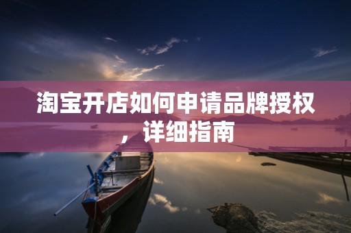 淘宝开店如何申请品牌授权，详细指南