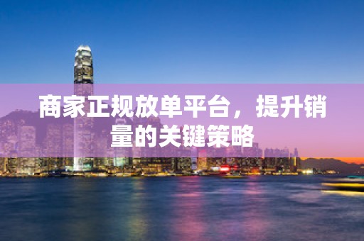 商家正规放单平台，提升销量的关键策略