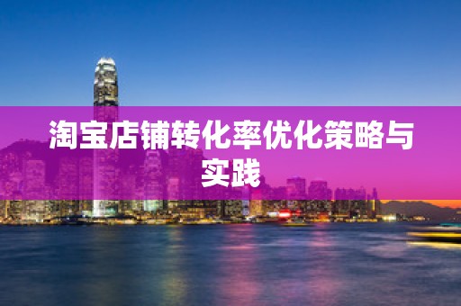 淘宝店铺转化率优化策略与实践