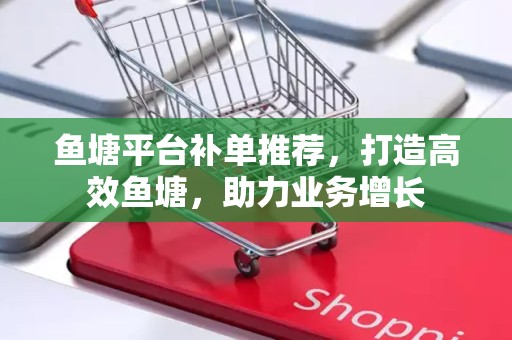 鱼塘平台补单推荐，打造高效鱼塘，助力业务增长