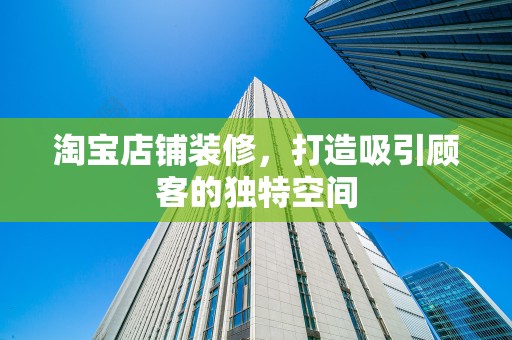 淘宝店铺装修，打造吸引顾客的独特空间