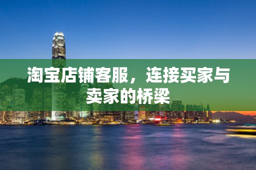 淘宝店铺客服，连接买家与卖家的桥梁