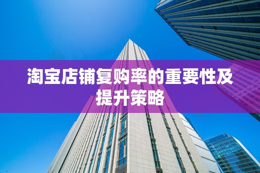 淘宝店铺复购率的重要性及提升策略