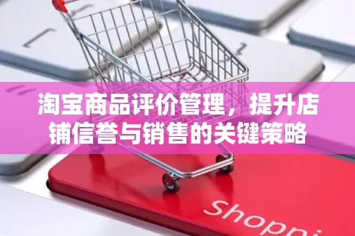淘宝商品评价管理，提升店铺信誉与销售的关键策略