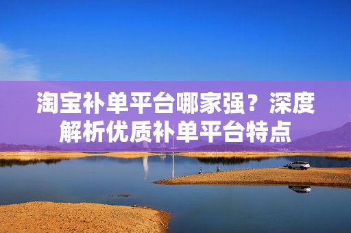 淘宝补单平台哪家强？深度解析优质补单平台特点