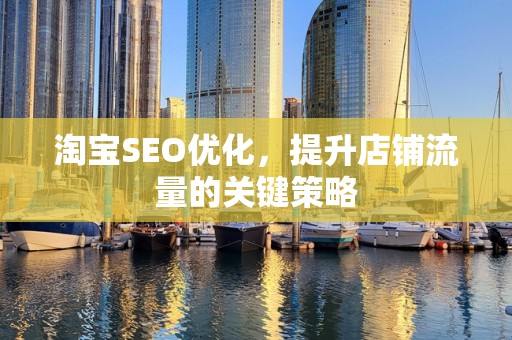 淘宝SEO优化，提升店铺流量的关键策略