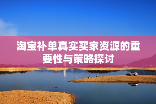 淘宝补单真实买家资源的重要性与策略探讨