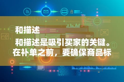 和描述
和描述是吸引买家的关键。在补单之前，要确保商品标题和描述准确、清晰、吸引人。可以利用关键词优化技术，提高商品在搜索引擎中的排名，增加曝光率