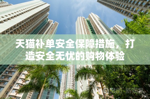 天猫补单安全保障措施，打造安全无忧的购物体验
