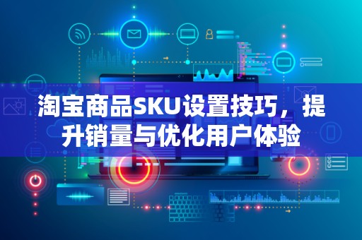 淘宝商品SKU设置技巧，提升销量与优化用户体验