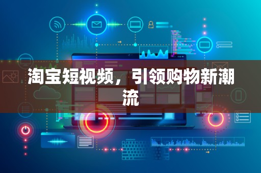 淘宝短视频，引领购物新潮流