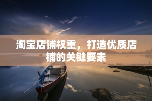 淘宝店铺权重，打造优质店铺的关键要素