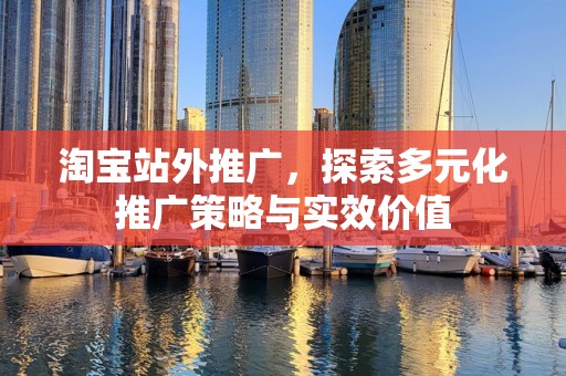 淘宝站外推广，探索多元化推广策略与实效价值
