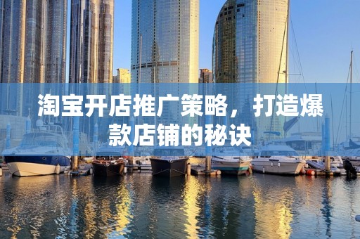 淘宝开店推广策略，打造爆款店铺的秘诀