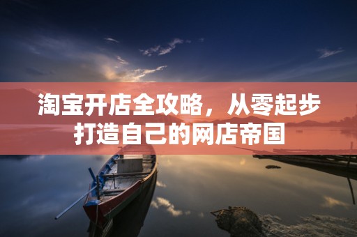 淘宝开店全攻略，从零起步打造自己的网店帝国
