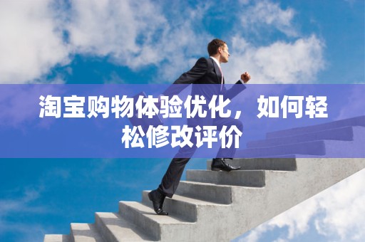 淘宝购物体验优化，如何轻松修改评价