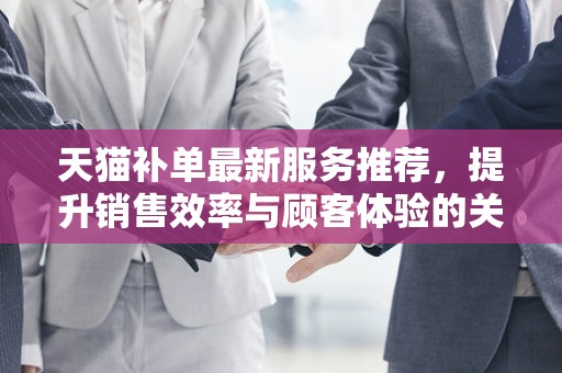 天猫补单最新服务推荐，提升销售效率与顾客体验的关键策略