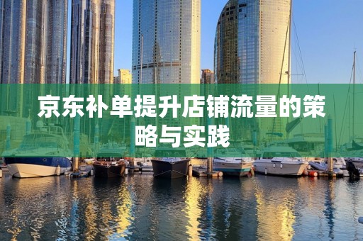 京东补单提升店铺流量的策略与实践