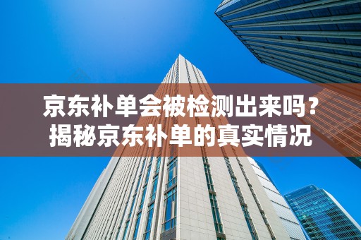 京东补单会被检测出来吗？揭秘京东补单的真实情况