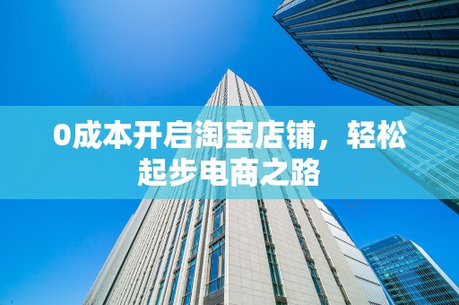 0成本开启淘宝店铺，轻松起步电商之路