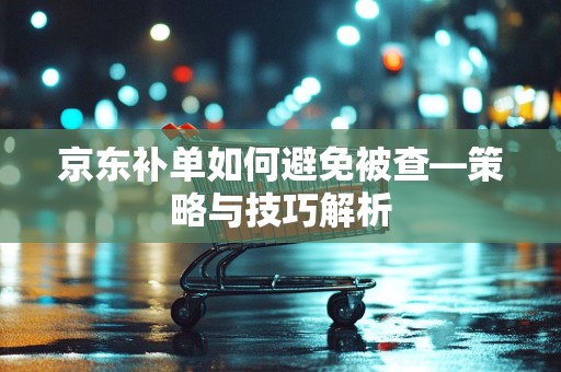 京东补单如何避免被查—策略与技巧解析