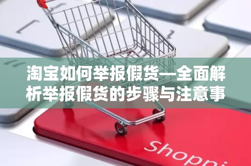 淘宝如何举报假货—全面解析举报假货的步骤与注意事项