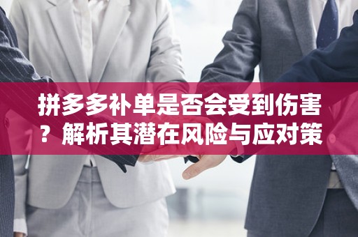 拼多多补单是否会受到伤害？解析其潜在风险与应对策略