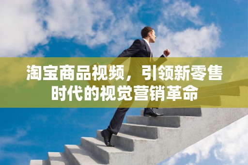 淘宝商品视频，引领新零售时代的视觉营销革命