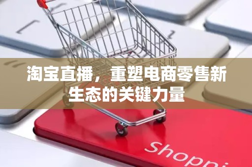 淘宝直播，重塑电商零售新生态的关键力量