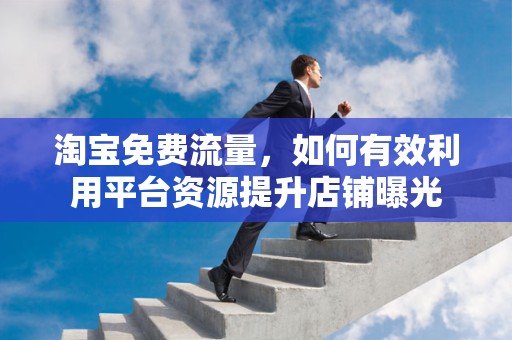 淘宝免费流量，如何有效利用平台资源提升店铺曝光