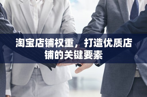 淘宝店铺权重，打造优质店铺的关键要素