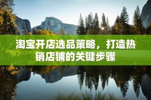 淘宝开店选品策略，打造热销店铺的关键步骤