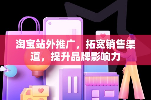 淘宝站外推广，拓宽销售渠道，提升品牌影响力