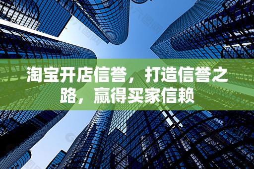 淘宝开店信誉，打造信誉之路，赢得买家信赖