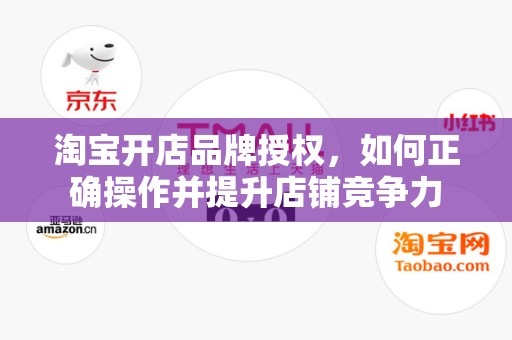 淘宝开店品牌授权，如何正确操作并提升店铺竞争力