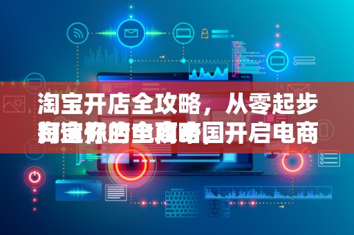 淘宝开店全攻略，从零起步打造你的电商帝国
淘宝开店全攻略，开启电商之旅的第一步