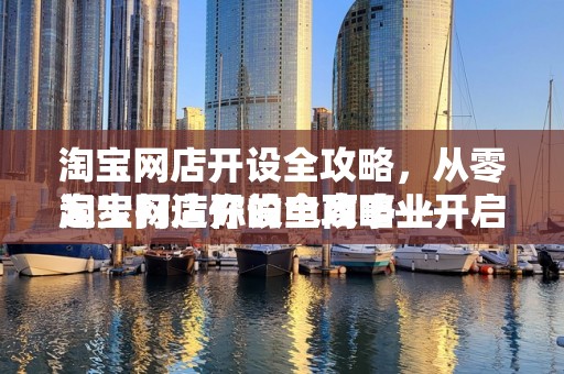 淘宝网店开设全攻略，从零起步打造你的电商事业
淘宝网店开设全攻略—开启电商之旅的第一步