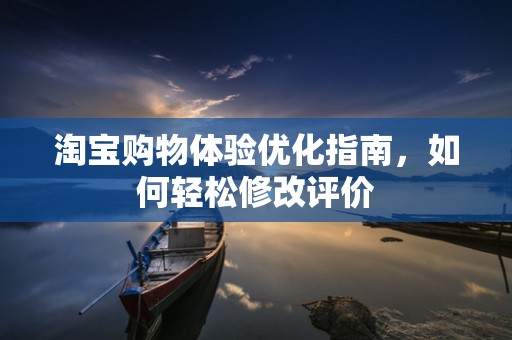淘宝购物体验优化指南，如何轻松修改评价