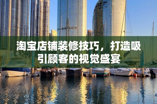 淘宝店铺装修技巧，打造吸引顾客的视觉盛宴