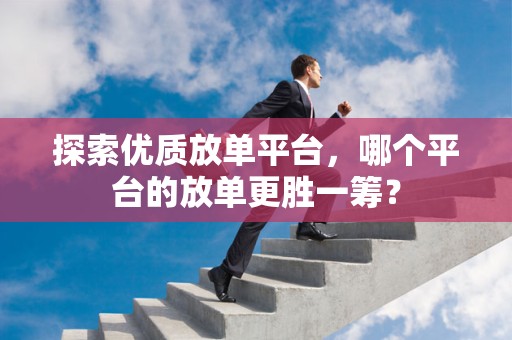 探索优质放单平台，哪个平台的放单更胜一筹？