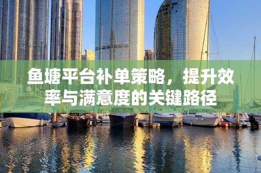 鱼塘平台补单策略，提升效率与满意度的关键路径